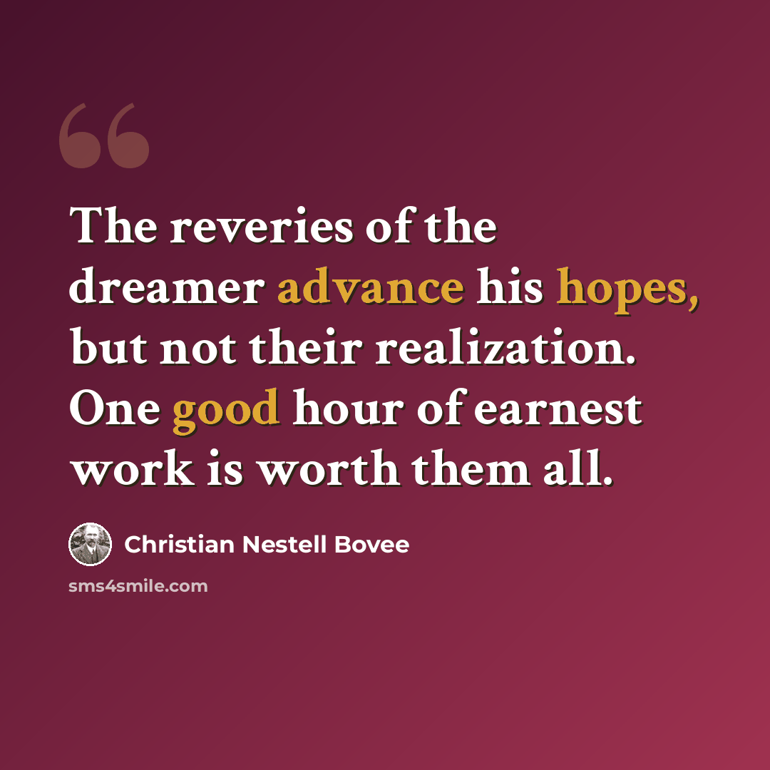 “The reveries of the dreamer advance his hopes, but not their realization. One good hour of earnest work is worth them all.” quote by Christian Nestell Bovee