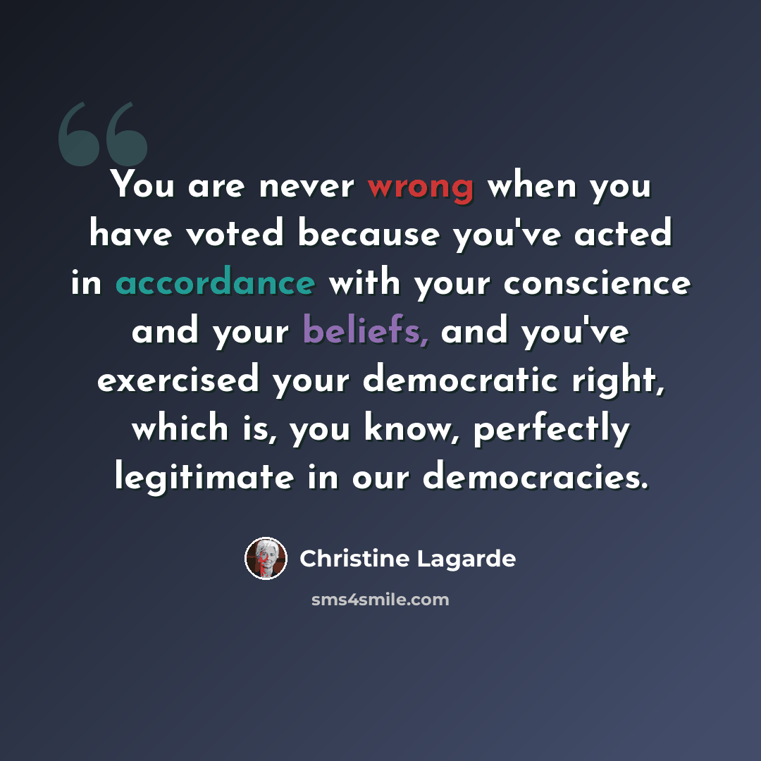 “You are never wrong when you have voted because you've acted in accordance with your conscience and your beliefs, and you've exercised your democratic right, which is, you know, perfectly legitimate in our democracies.” quote by Christine Lagarde