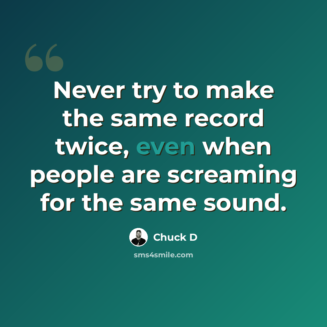 “Never try to make the same record twice, even when people are screaming for the same sound.” quote by Chuck D