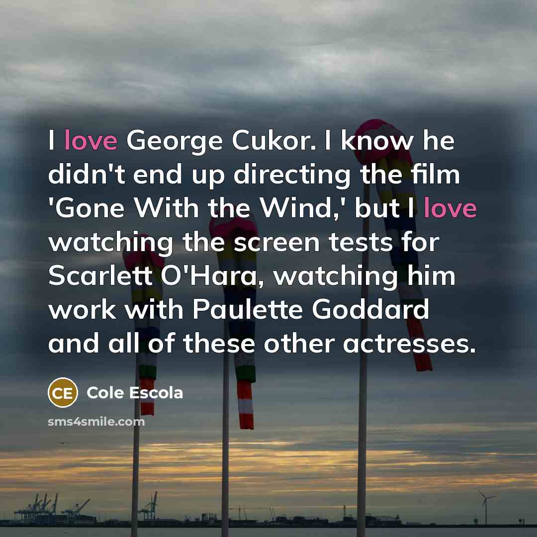 “I love George Cukor. I know he didn't end up directing the film 'Gone With the Wind,' but I love watching the screen tests for Scarlett O'Hara, watching him work with Paulette Goddard and all of these other actresses.” quote by Cole Escola