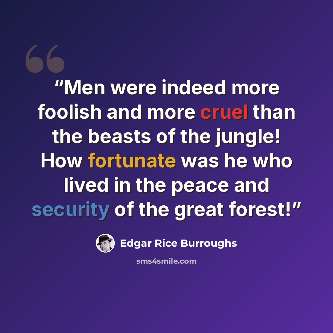 “Men were indeed more foolish and more cruel than the beasts of the jungle! How fortunate was he who lived in the peace and security of the great forest!” quote by Edgar Rice Burroughs