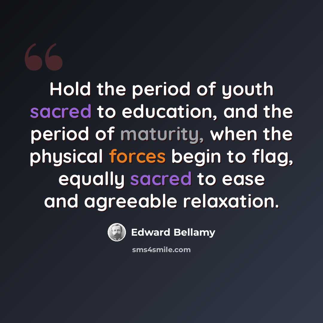 “Hold the period of youth sacred to education, and the period of maturity, when the physical forces begin to flag, equally sacred to ease and agreeable relaxation.” quote by Edward Bellamy