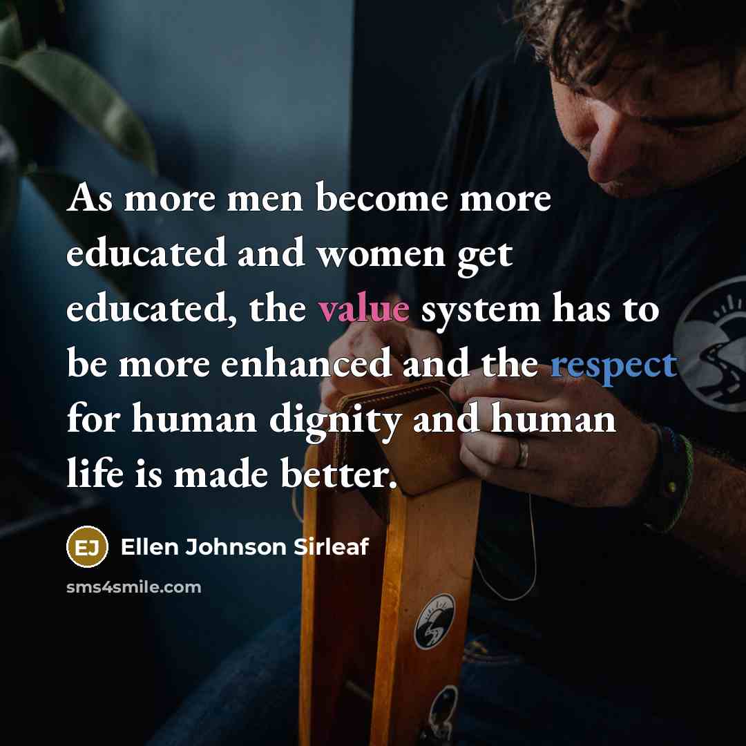 “As more men become more educated and women get educated, the value system has to be more enhanced and the respect for human dignity and human life is made better.” quote by Ellen Johnson Sirleaf
