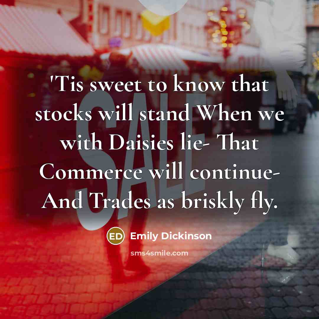 “'Tis sweet to know that stocks will stand When we with Daisies lie- That Commerce will continue- And Trades as briskly fly.” quote by Emily Dickinson