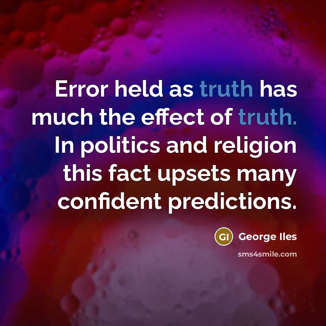 “Error held as truth has much the effect of truth. In politics and religion this fact upsets many confident predictions.” quote by George Iles