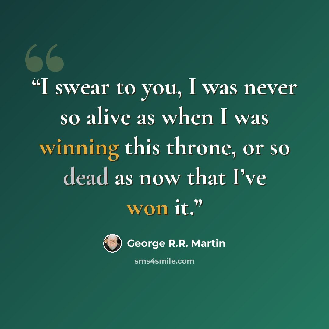 “I swear to you, I was never so alive as when I was winning this throne, or so dead as now that I’ve won it.” quote by George R.R. Martin