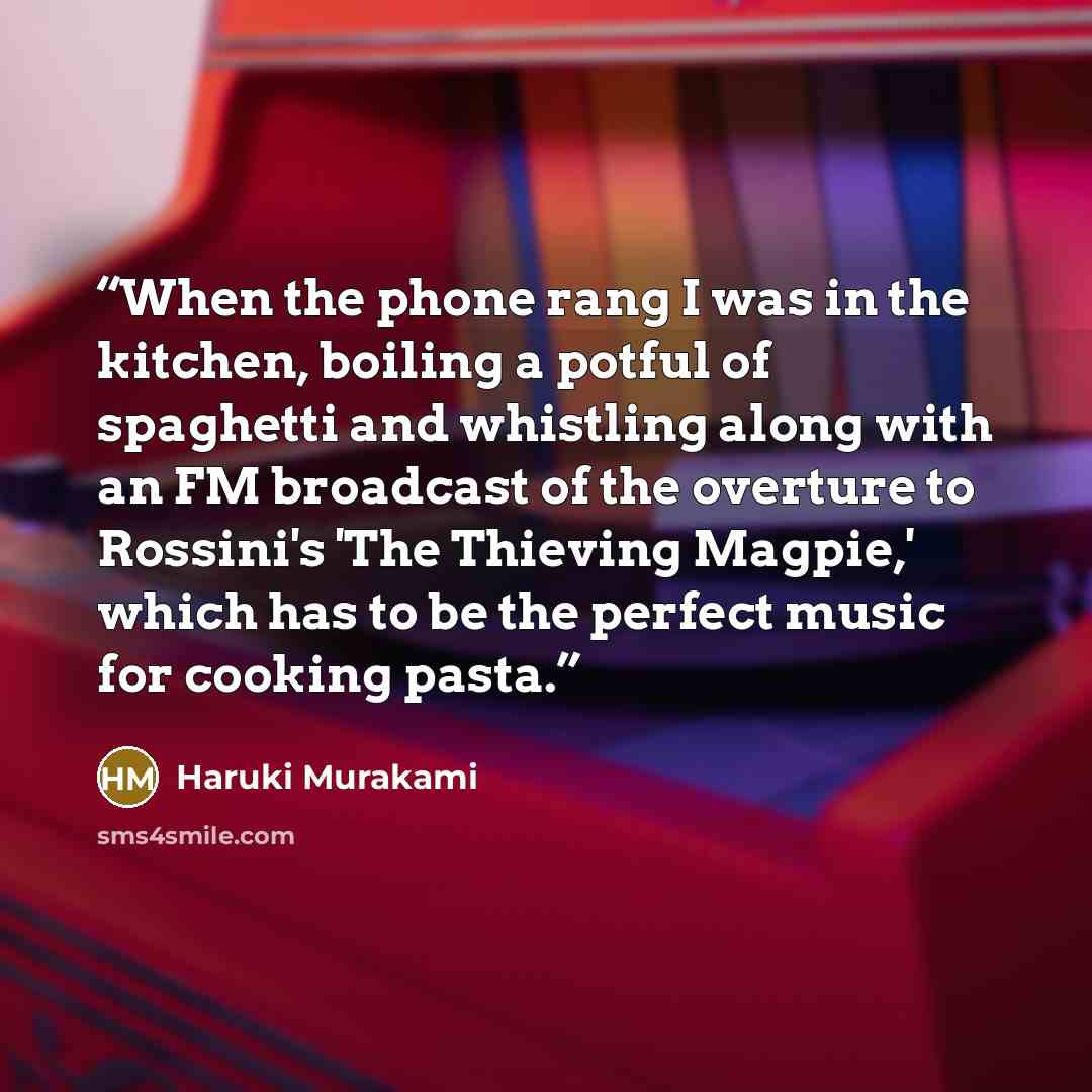 “When the phone rang I was in the kitchen, boiling a potful of spaghetti and whistling along with an FM broadcast of the overture to Rossini's 'The Thieving Magpie,' which has to be the perfect music for cooking pasta.” quote by Haruki Murakami