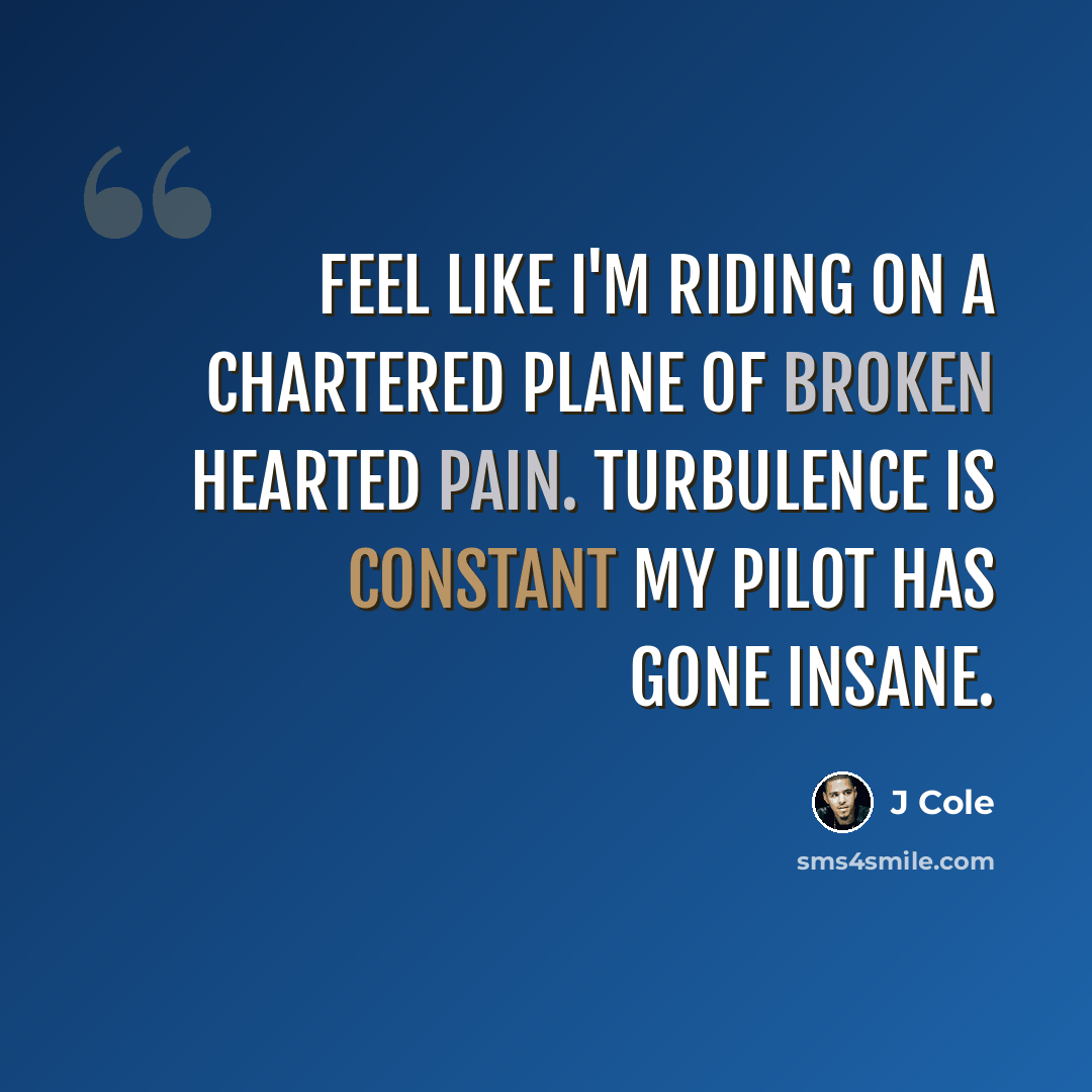 “Feel like I'm riding on a chartered plane of broken hearted pain. Turbulence is constant my pilot has gone insane.” quote by J Cole