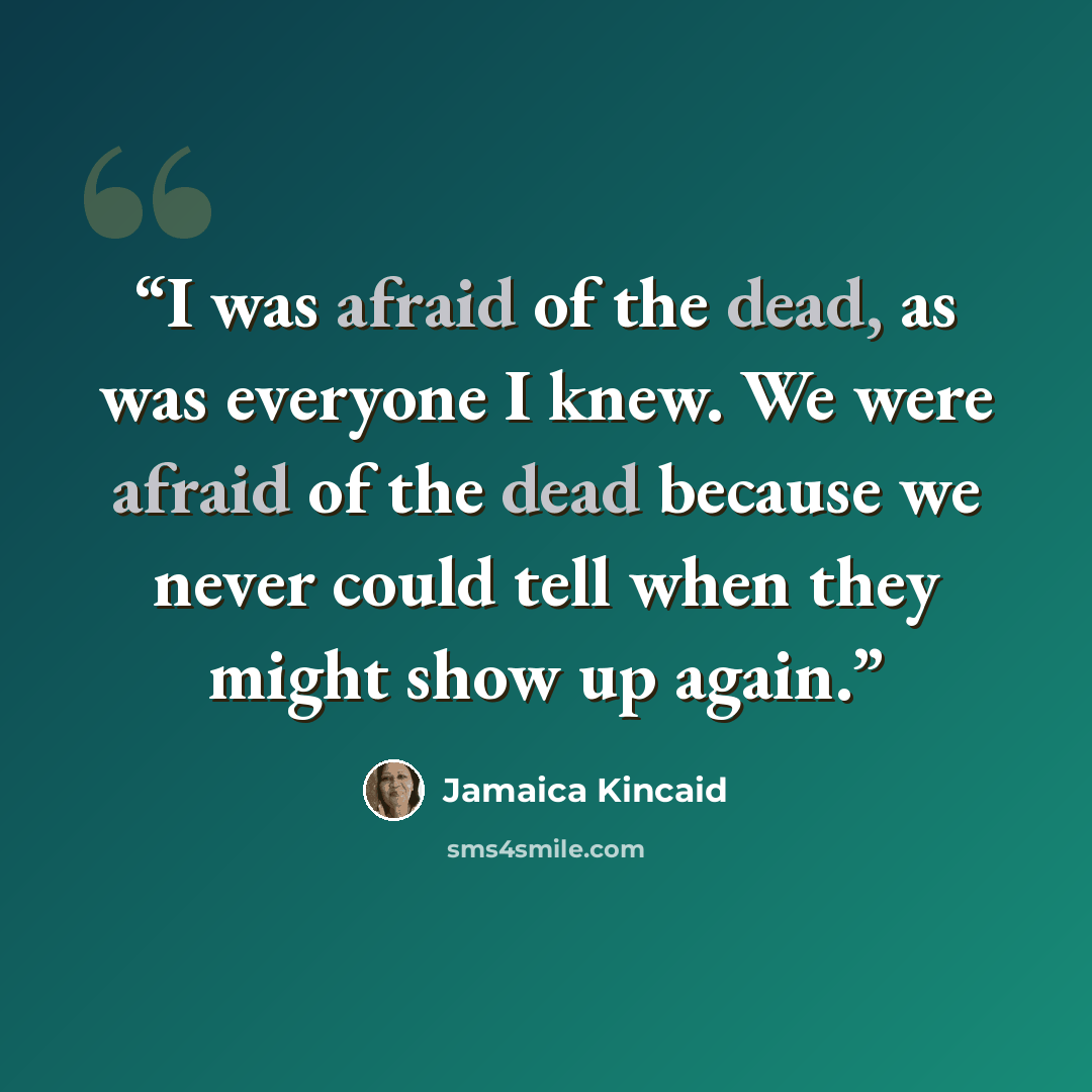 “I was afraid of the dead, as was everyone I knew. We were afraid of the dead because we never could tell when they might show up again.” quote by Jamaica Kincaid