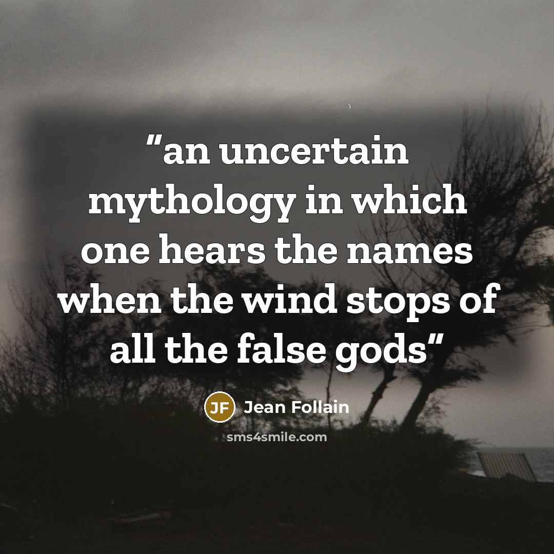 “an uncertain mythology in which one hears the names when the wind stops of all the false gods” quote by Jean Follain