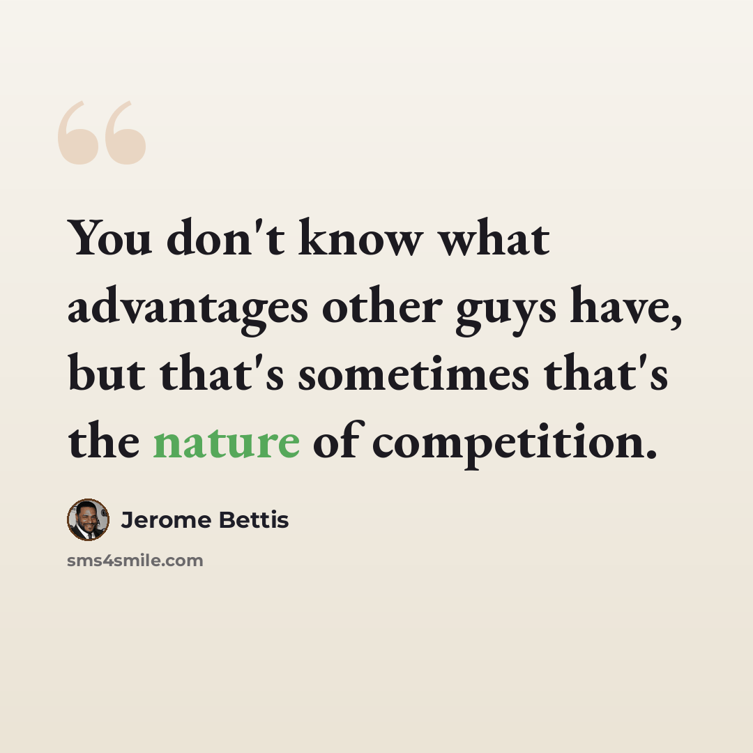 “You don't know what advantages other guys have, but that's sometimes that's the nature of competition.” quote by Jerome Bettis