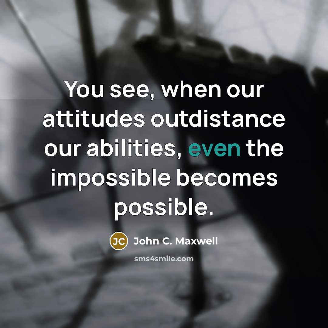 “You see, when our attitudes outdistance our abilities, even the impossible becomes possible.” quote by John C. Maxwell