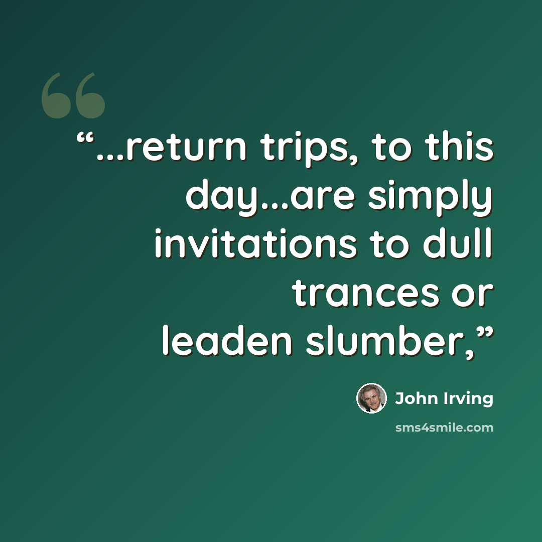 “...return trips, to this day...are simply invitations to dull trances or leaden slumber,” quote by John Irving