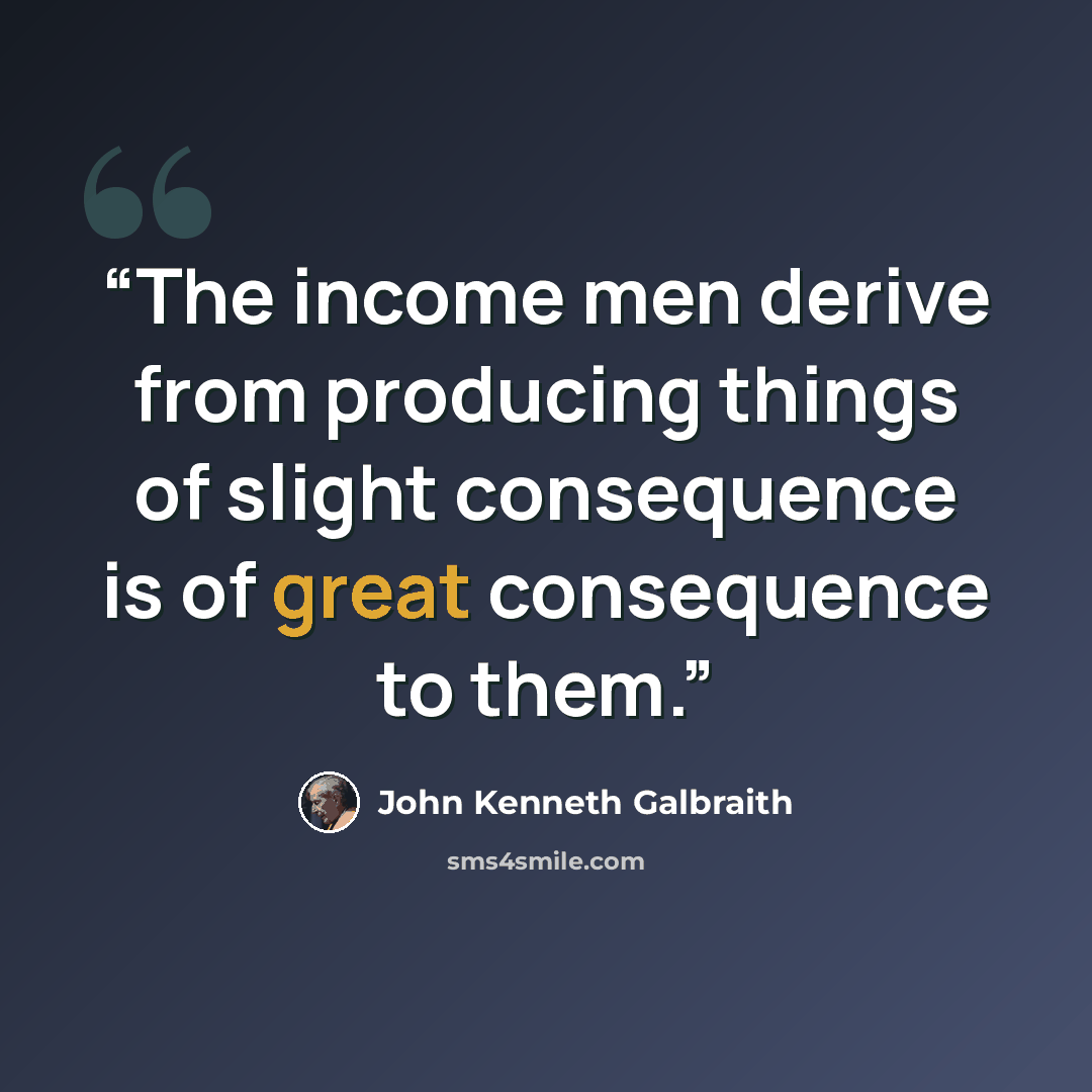 “The income men derive from producing things of slight consequence is of great consequence to them.” quote by John Kenneth Galbraith
