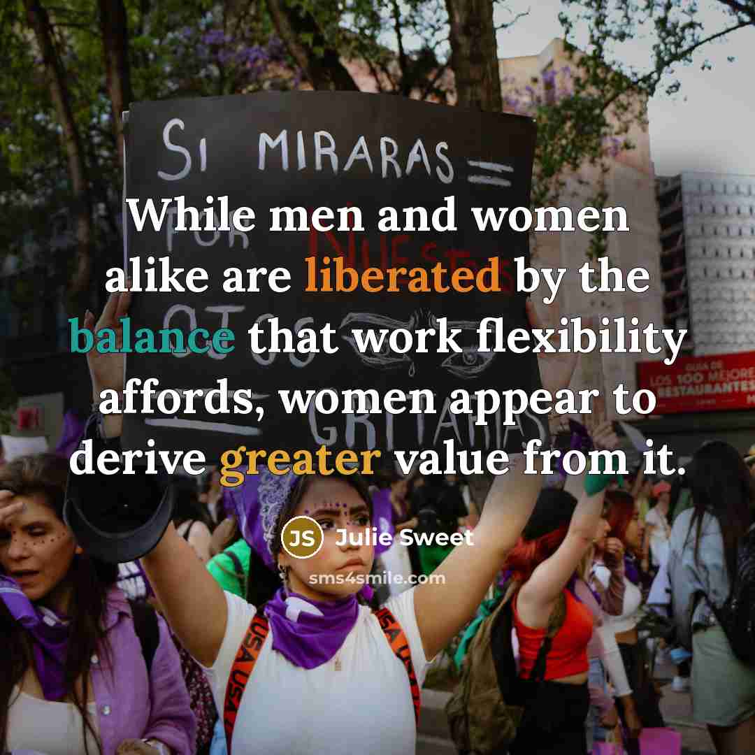 “While men and women alike are liberated by the balance that work flexibility affords, women appear to derive greater value from it.” quote by Julie Sweet