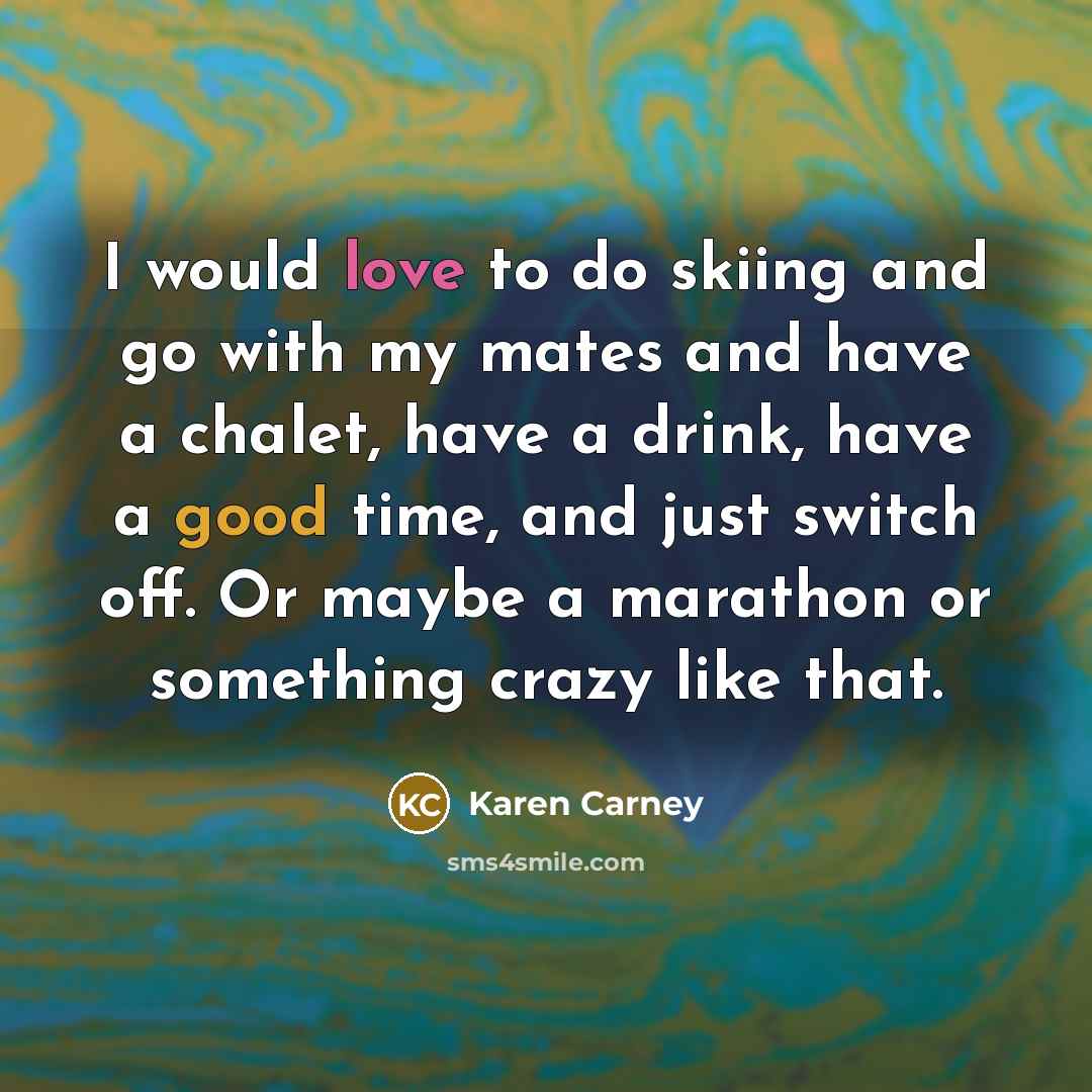 “I would love to do skiing and go with my mates and have a chalet, have a drink, have a good time, and just switch off. Or maybe a marathon or something crazy like that.” quote by Karen Carney