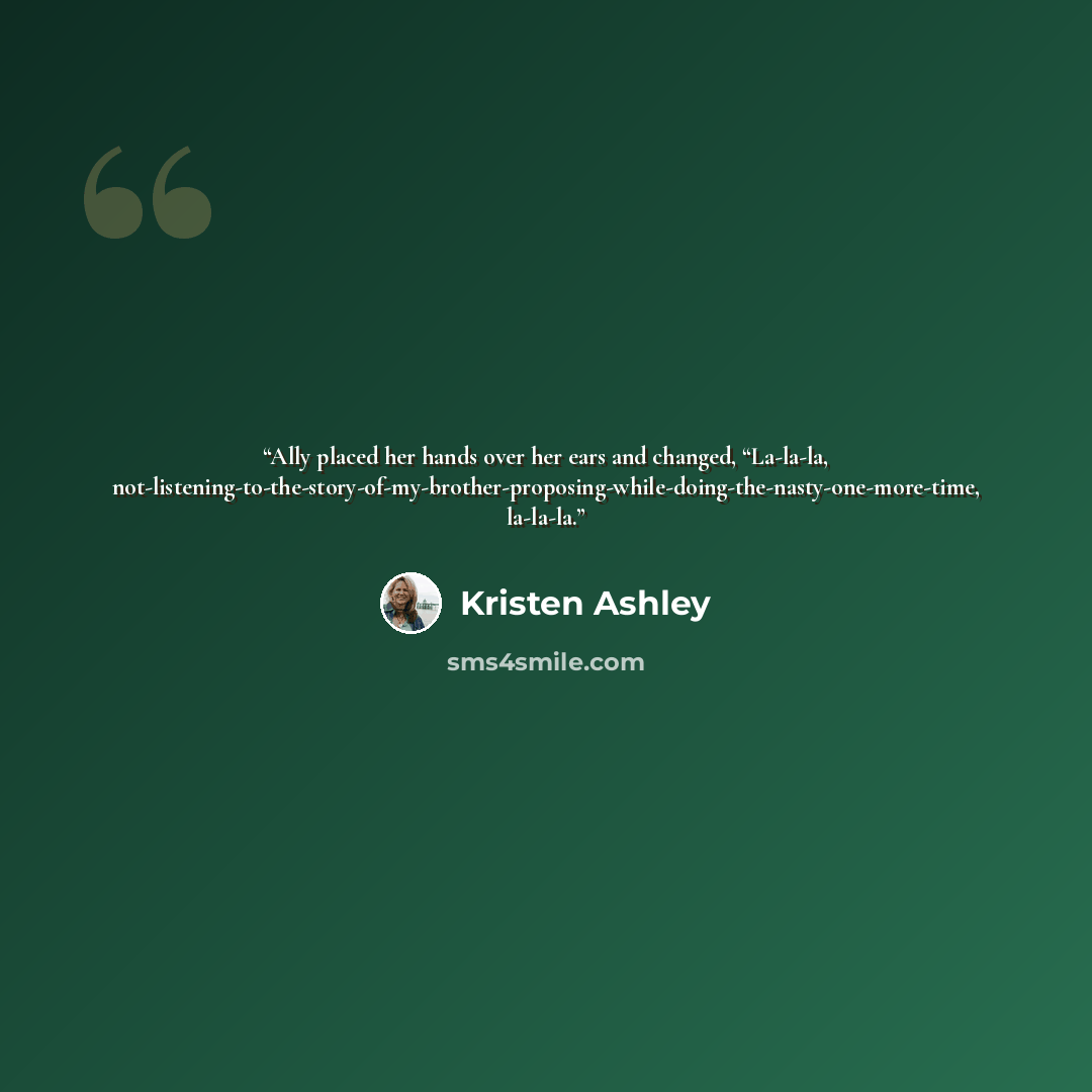 “Ally placed her hands over her ears and changed, “La-la-la, not-listening-to-the-story-of-my-brother-proposing-while-doing-the-nasty-one-more-time, la-la-la.” quote by Kristen Ashley