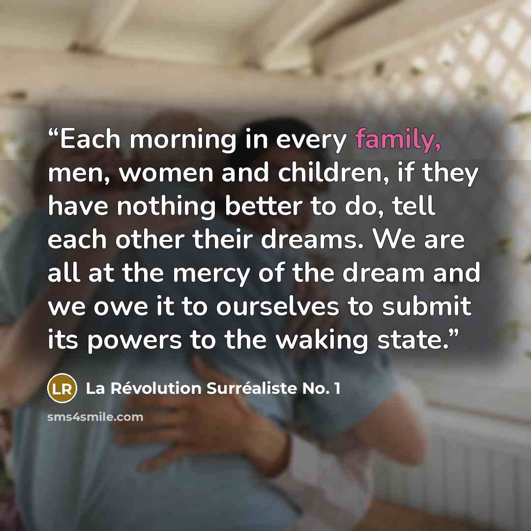 “Each morning in every family, men, women and children, if they have nothing better to do, tell each other their dreams. We are all at the mercy of the dream and we owe it to ourselves to submit its powers to the waking state.” quote by La Révolution Surréaliste No. 1