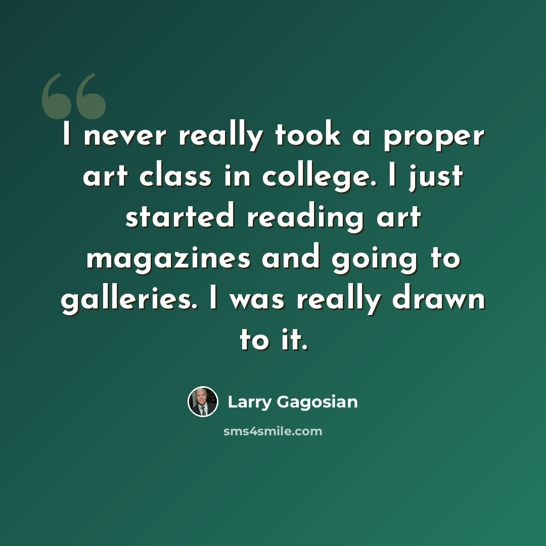 “I never really took a proper art class in college. I just started reading art magazines and going to galleries. I was really drawn to it.” quote by Larry Gagosian