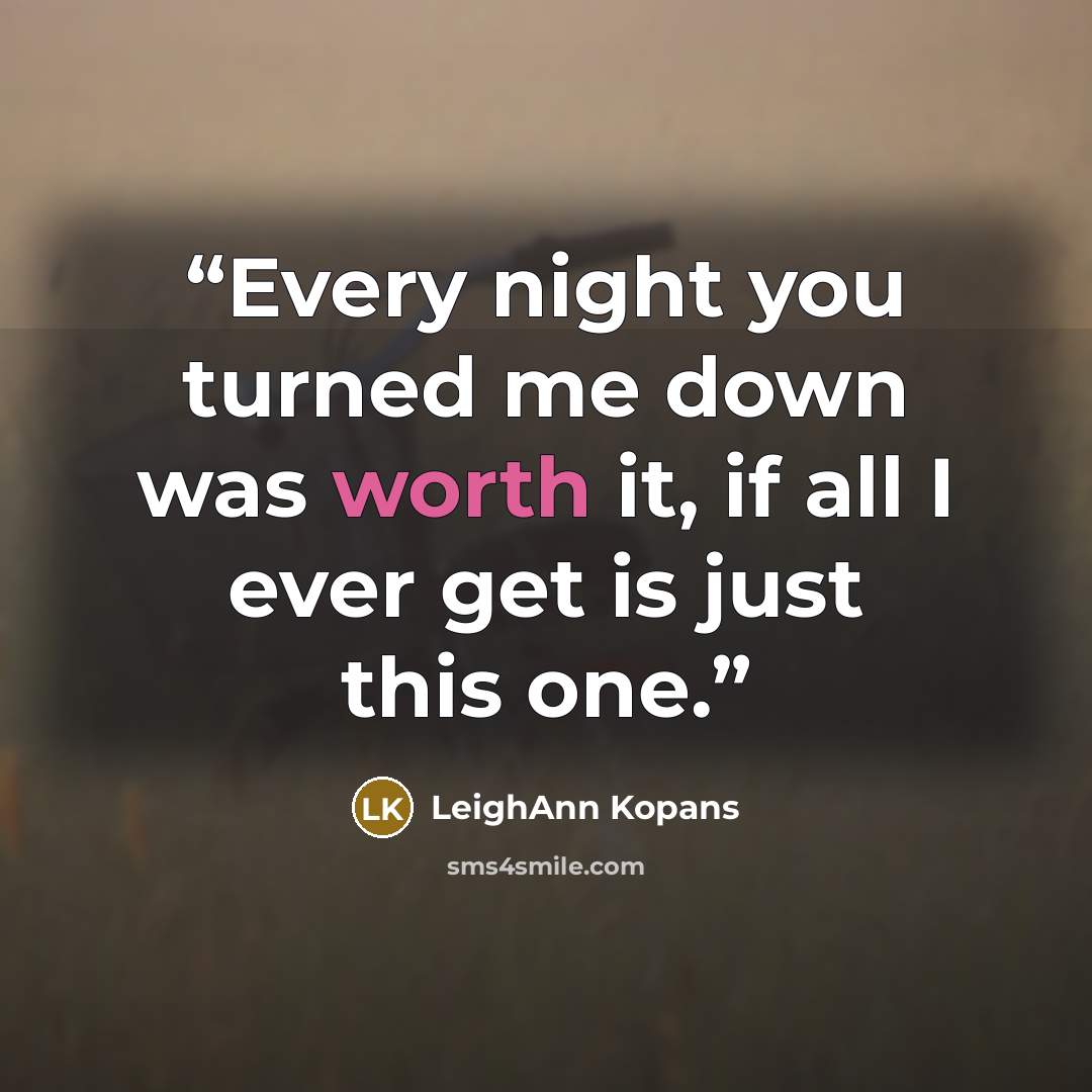 “Every night you turned me down was worth it, if all I ever get is just this one.” quote by LeighAnn Kopans