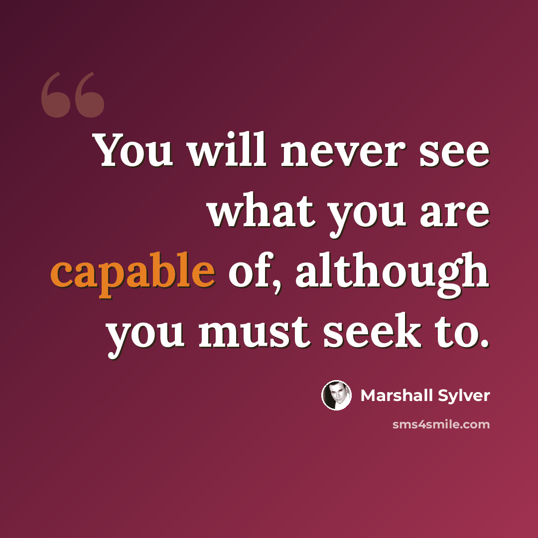 “You will never see what you are capable of, although you must seek to.” quote by Marshall Sylver