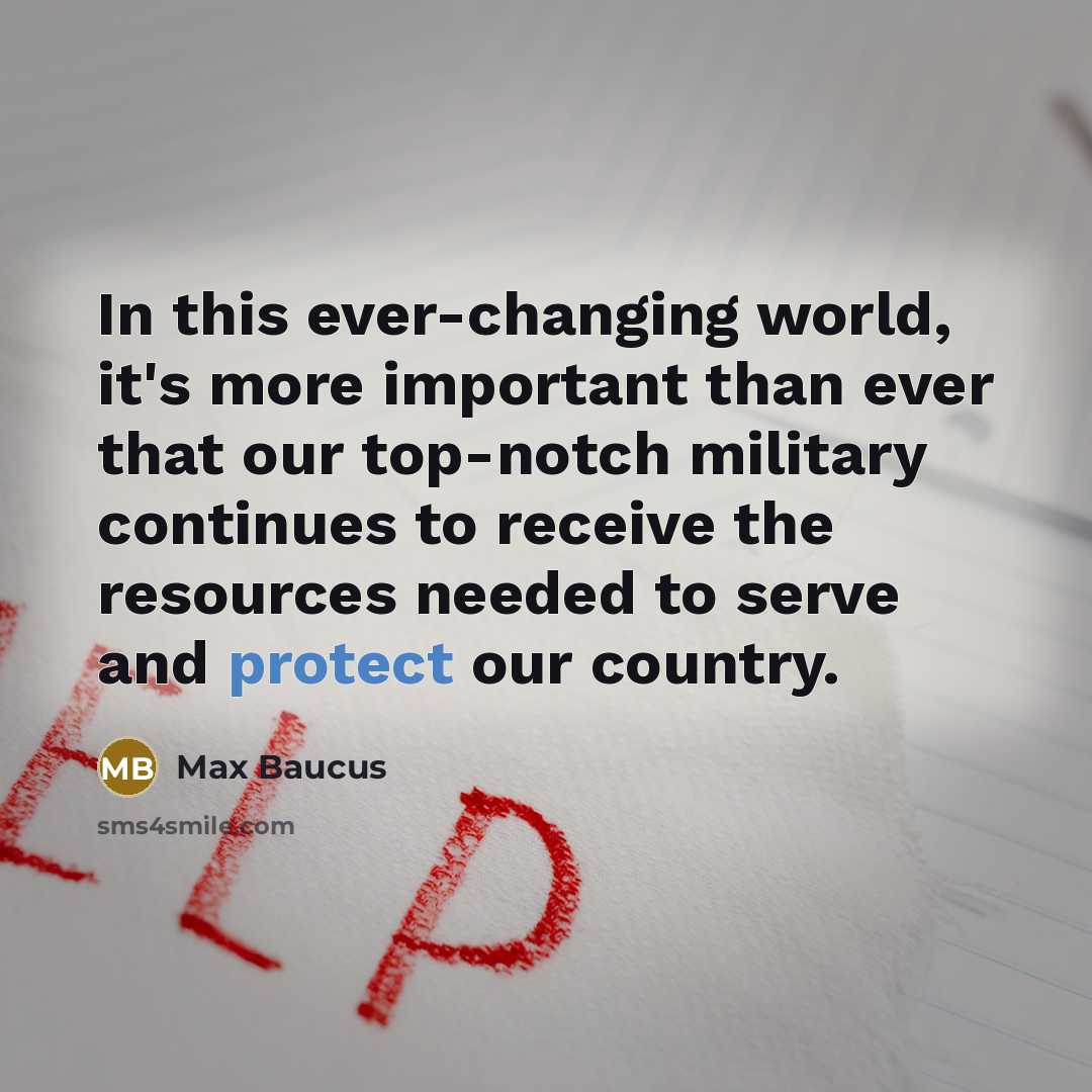“In this ever-changing world, it's more important than ever that our top-notch military continues to receive the resources needed to serve and protect our country.” quote by Max Baucus