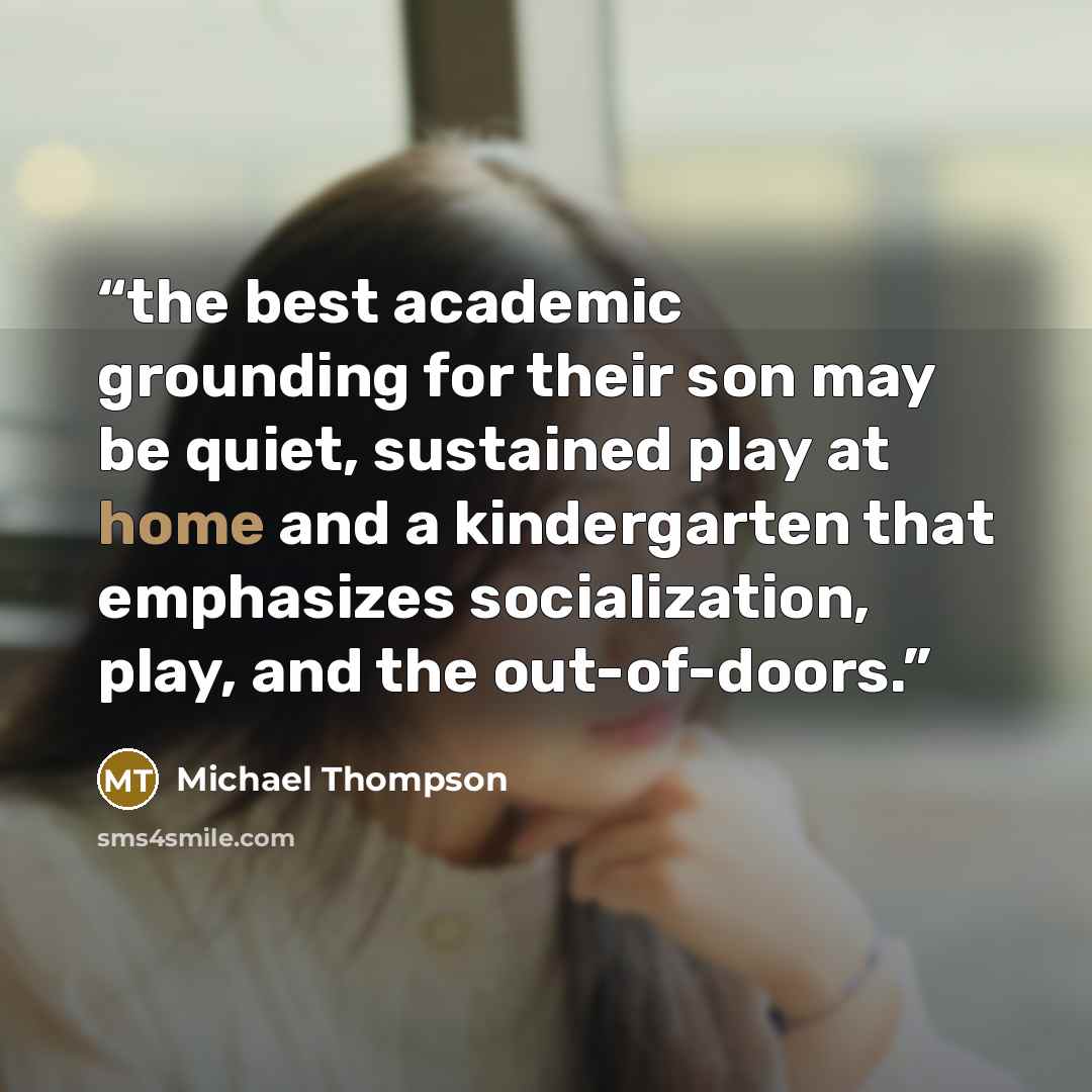 “the best academic grounding for their son may be quiet, sustained play at home and a kindergarten that emphasizes socialization, play, and the out-of-doors.” quote by Michael Thompson