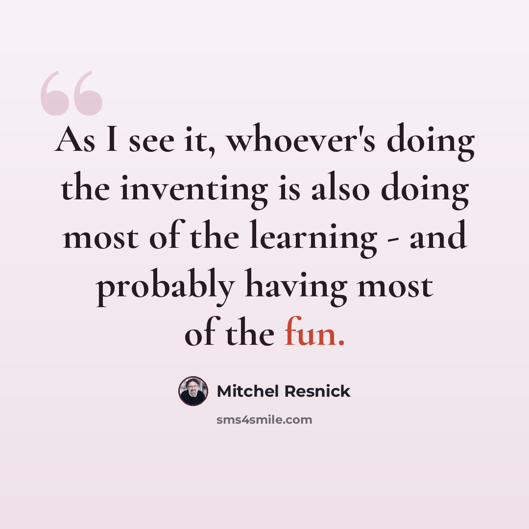 “As I see it, whoever's doing the inventing is also doing most of the learning - and probably having most of the fun.” quote by Mitchel Resnick