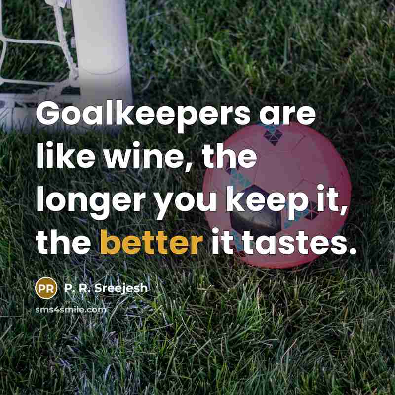 “Goalkeepers are like wine, the longer you keep it, the better it tastes.” quote by P. R. Sreejesh