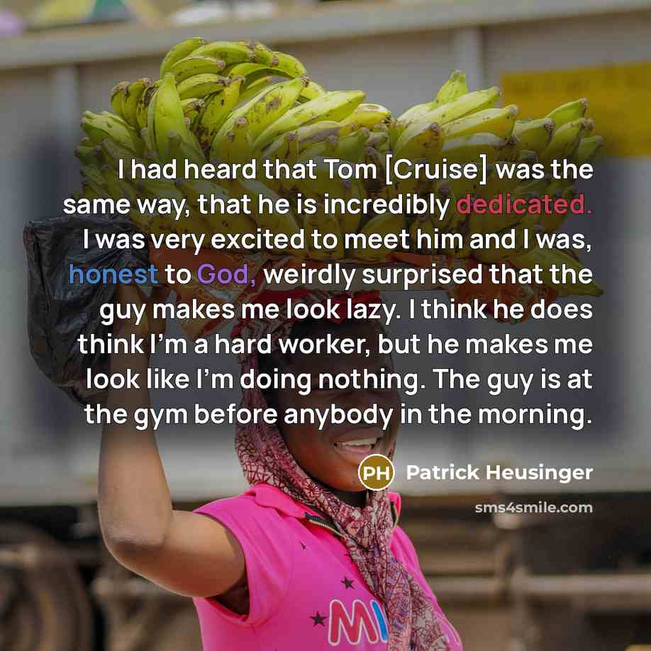 “I had heard that Tom [Cruise] was the same way, that he is incredibly dedicated. I was very excited to meet him and I was, honest to God, weirdly surprised that the guy makes me look lazy. I think he does think I'm a hard worker, but he makes me look like I'm doing nothing. The guy is at the gym…” quote by Patrick Heusinger