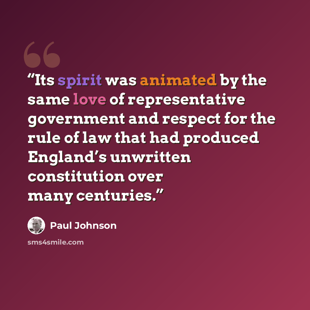 “Its spirit was animated by the same love of representative government and respect for the rule of law that had produced England’s unwritten constitution over many centuries.” quote by Paul Johnson