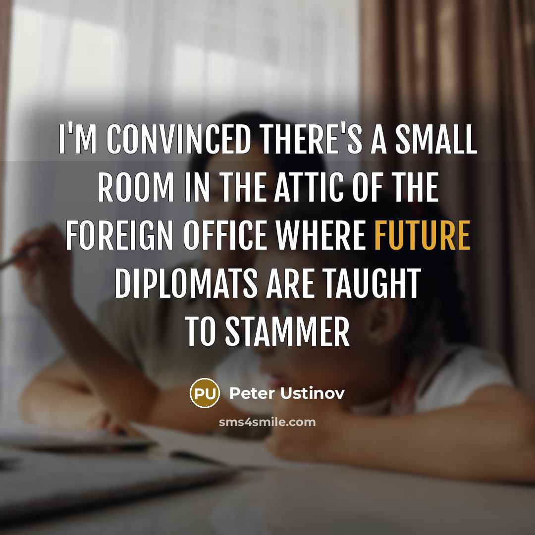 “I'm convinced there's a small room in the attic of the Foreign Office where future diplomats are taught to stammer” quote by Peter Ustinov
