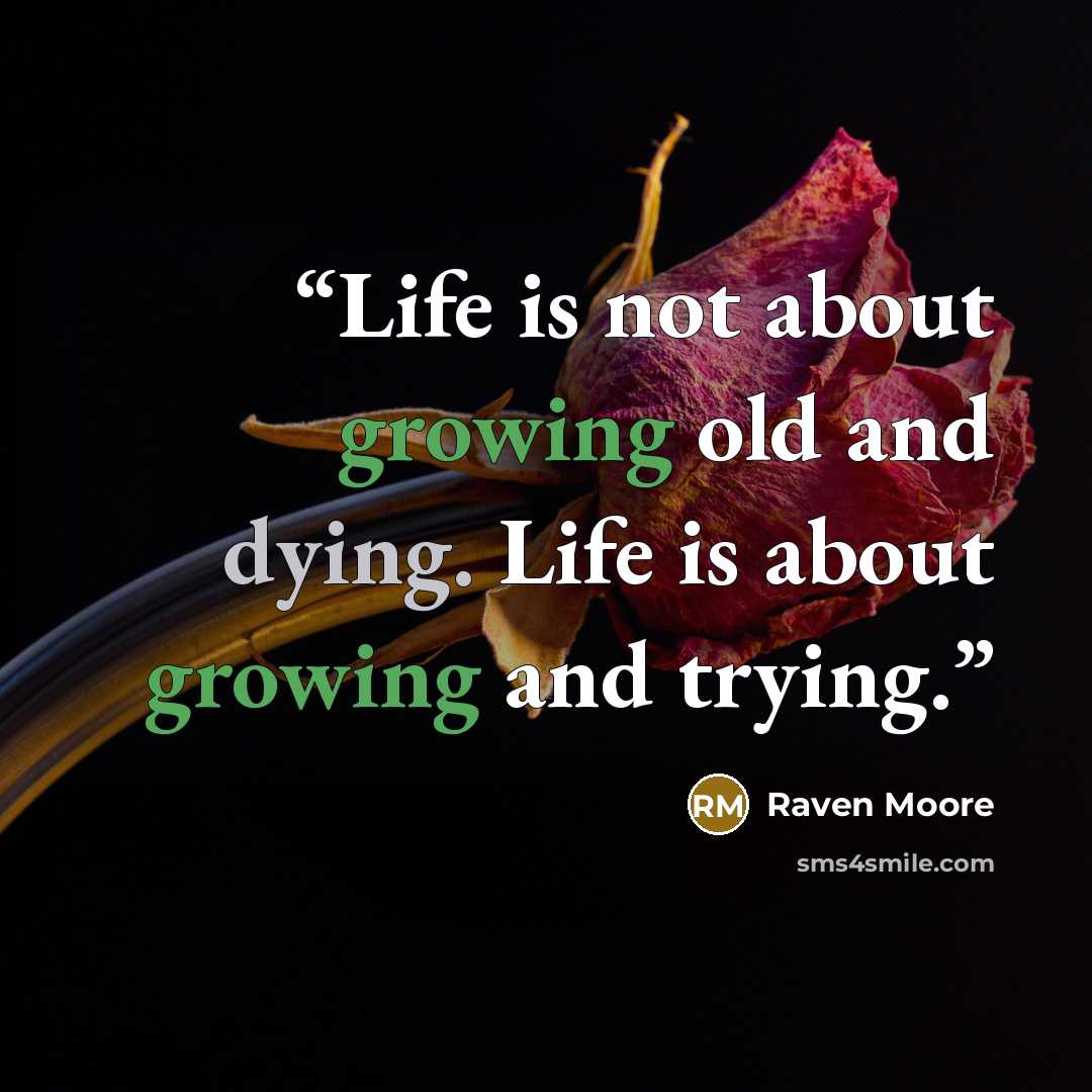 “Life is not about growing old and dying. Life is about growing and trying.” quote by Raven Moore