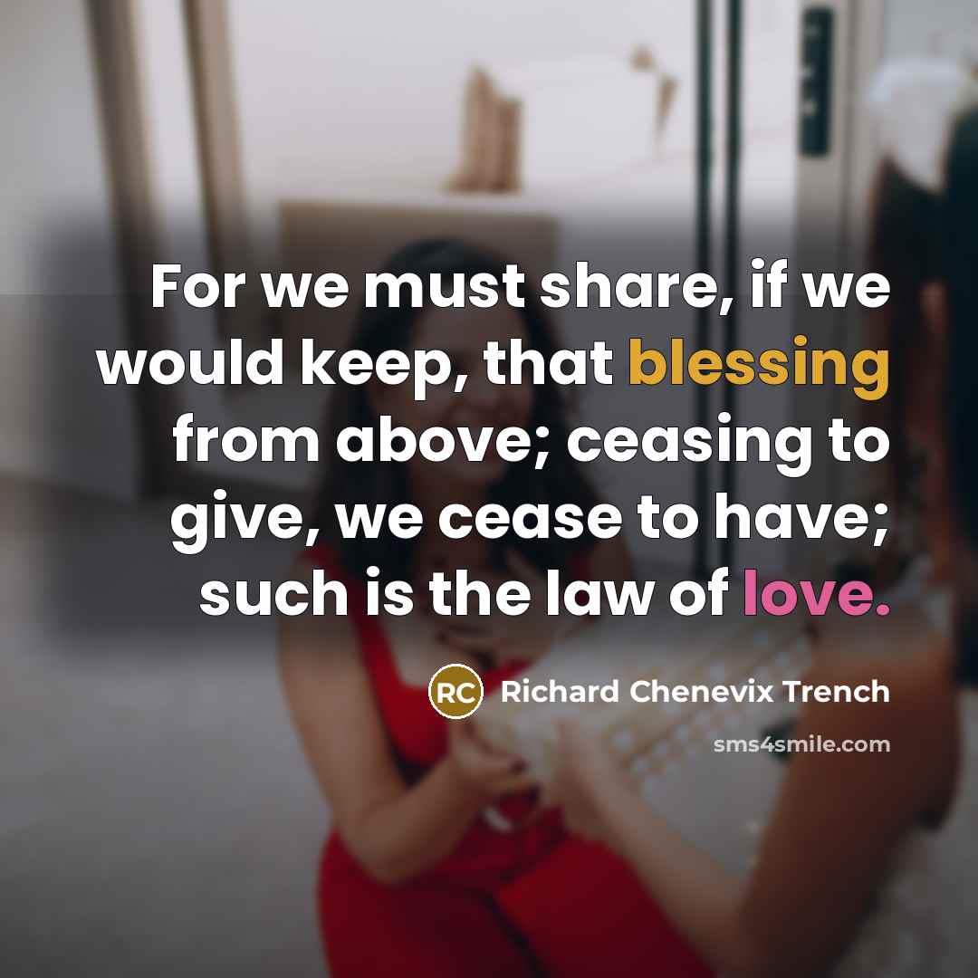 “For we must share, if we would keep, that blessing from above; ceasing to give, we cease to have; such is the law of love.” quote by Richard Chenevix Trench