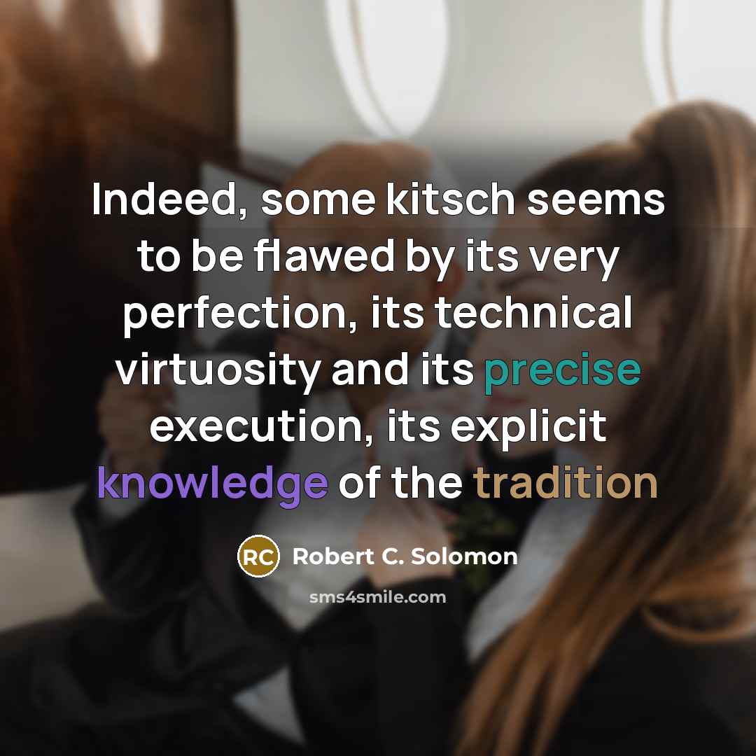 “Indeed, some kitsch seems to be flawed by its very perfection, its technical virtuosity and its precise execution, its explicit knowledge of the tradition” quote by Robert C. Solomon