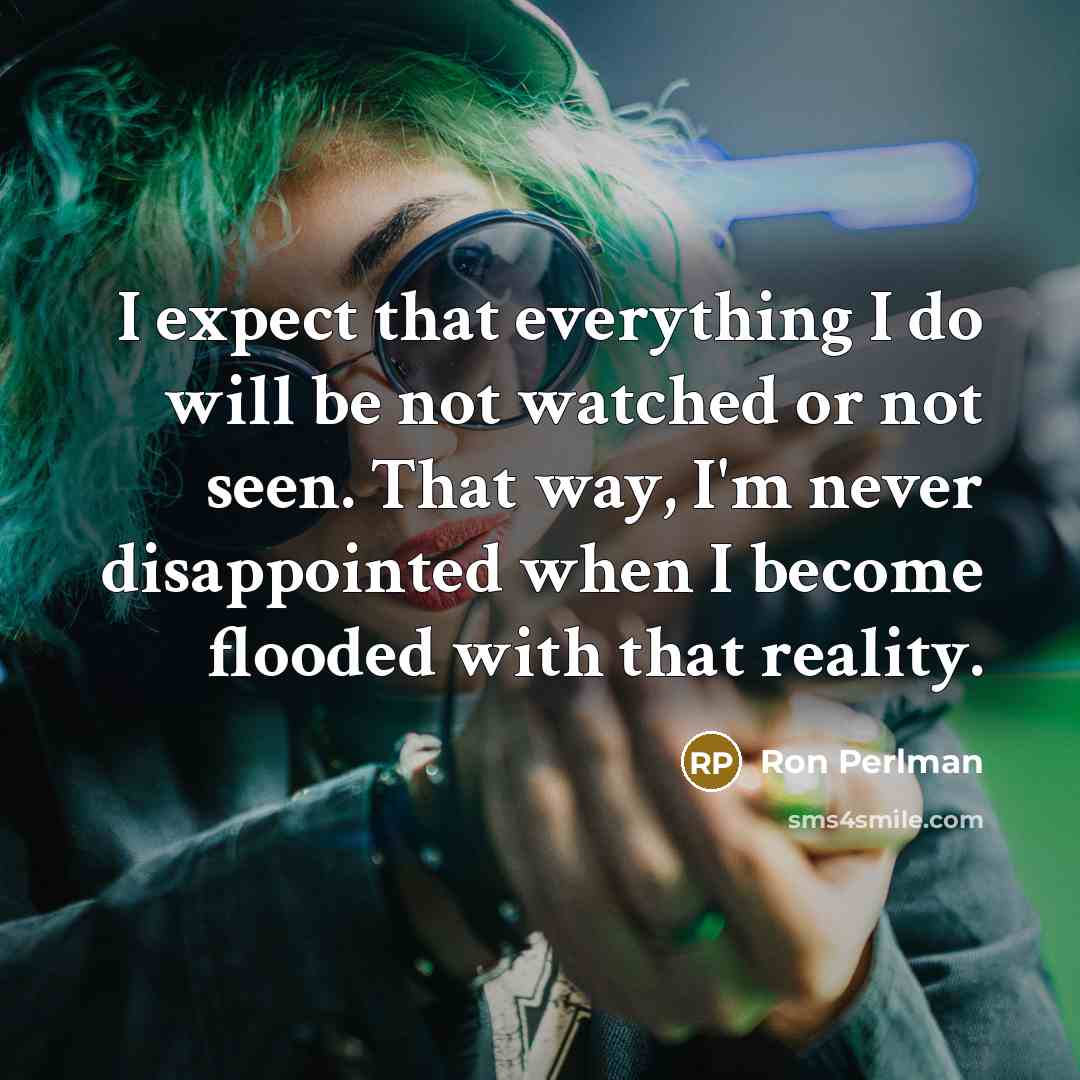 “I expect that everything I do will be not watched or not seen. That way, I'm never disappointed when I become flooded with that reality.” quote by Ron Perlman