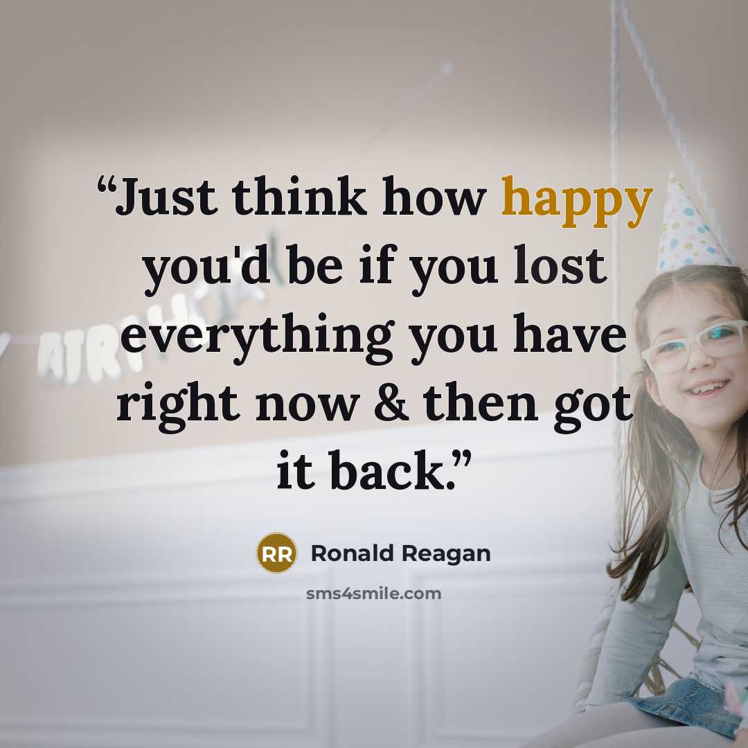 “Just think how happy you'd be if you lost everything you have right now & then got it back.” quote by Ronald Reagan