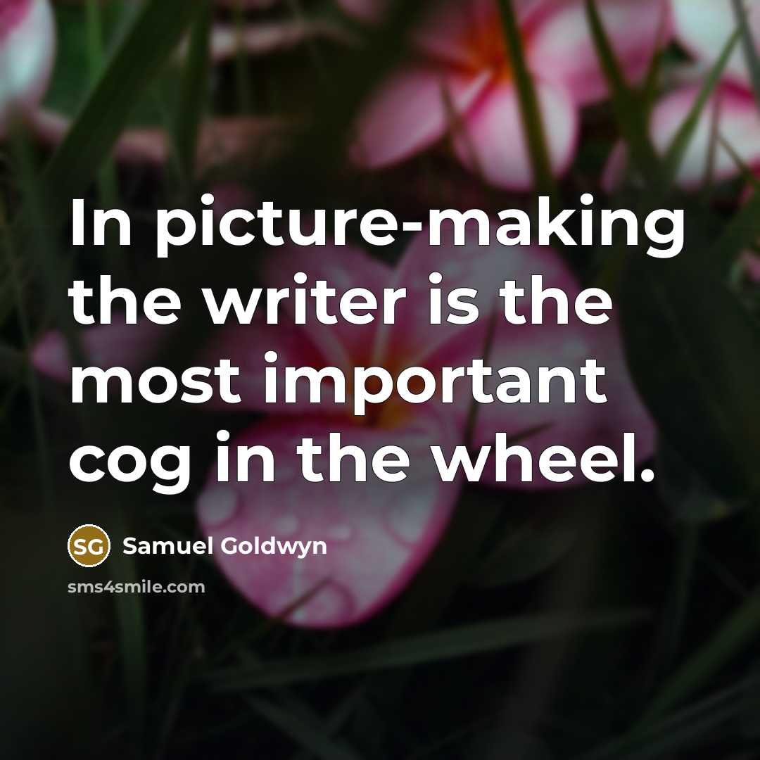 “In picture-making the writer is the most important cog in the wheel.” quote by Samuel Goldwyn