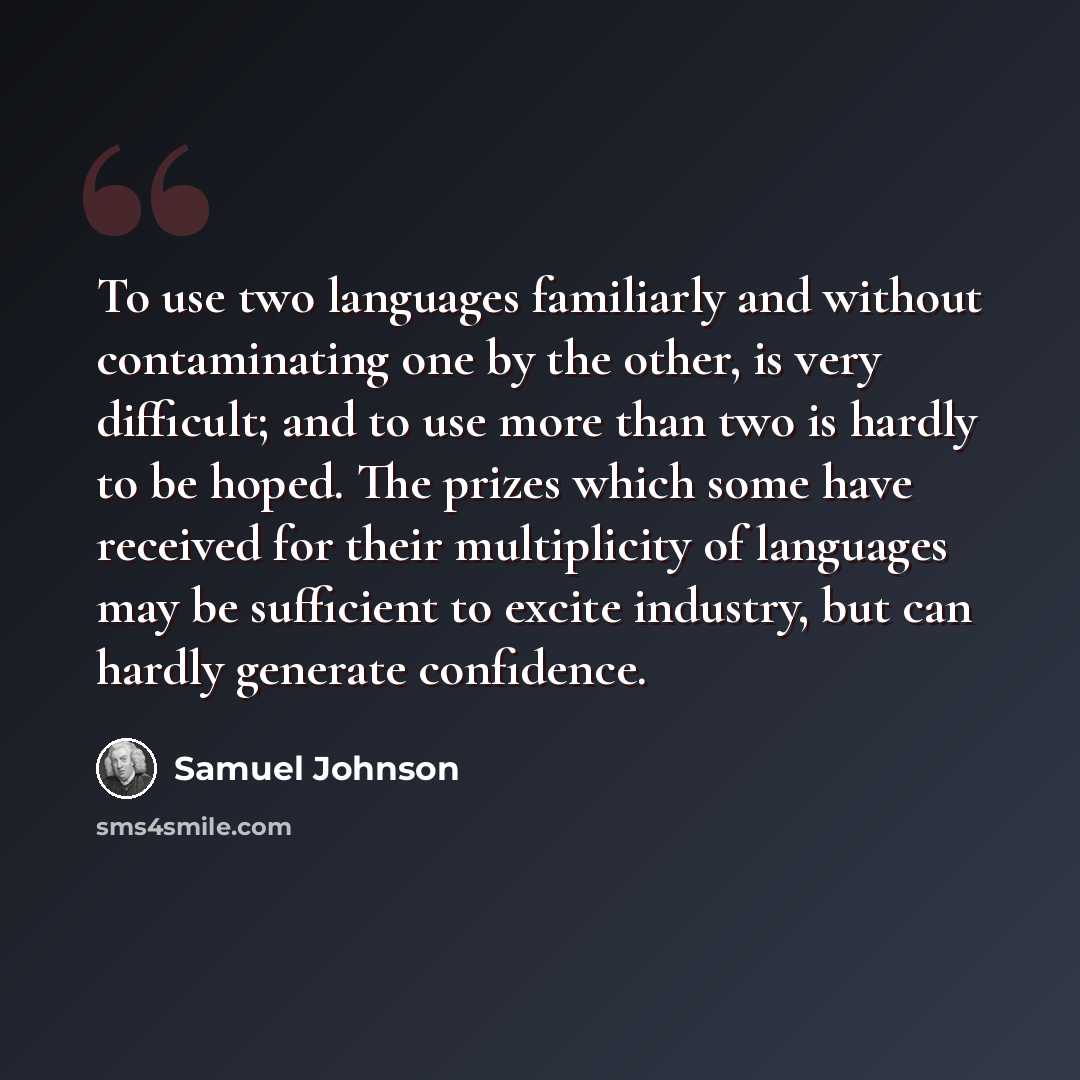 “To use two languages familiarly and without contaminating one by the other, is very difficult; and to use more than two is hardly to be hoped. The prizes which some have received for their multiplicity of languages may be sufficient to excite industry, but can hardly generate confidence.” quote by Samuel Johnson