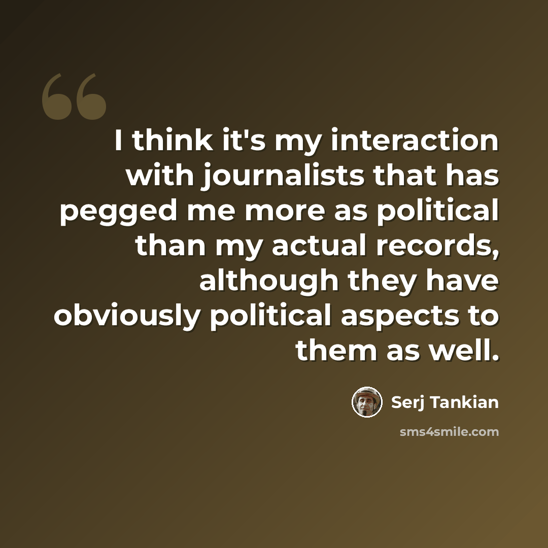 “I think it's my interaction with journalists that has pegged me more as political than my actual records, although they have obviously political aspects to them as well.” quote by Serj Tankian