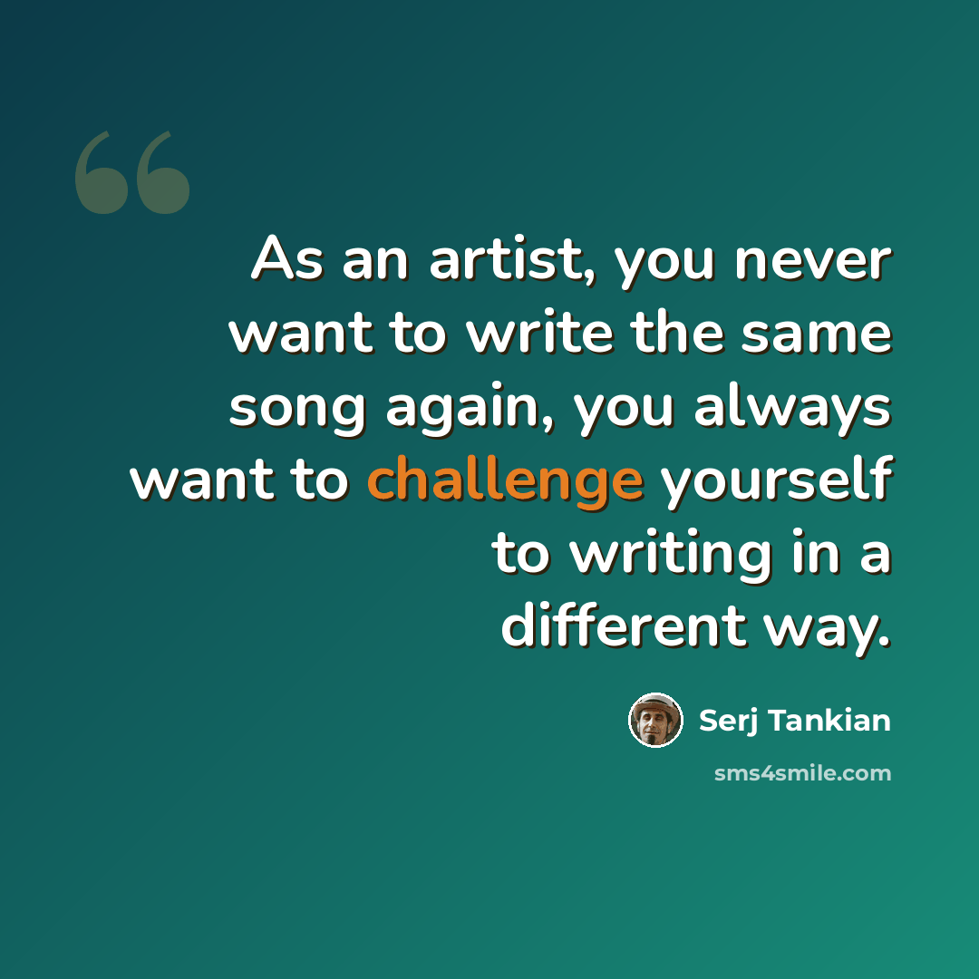 “As an artist, you never want to write the same song again, you always want to challenge yourself to writing in a different way.” quote by Serj Tankian