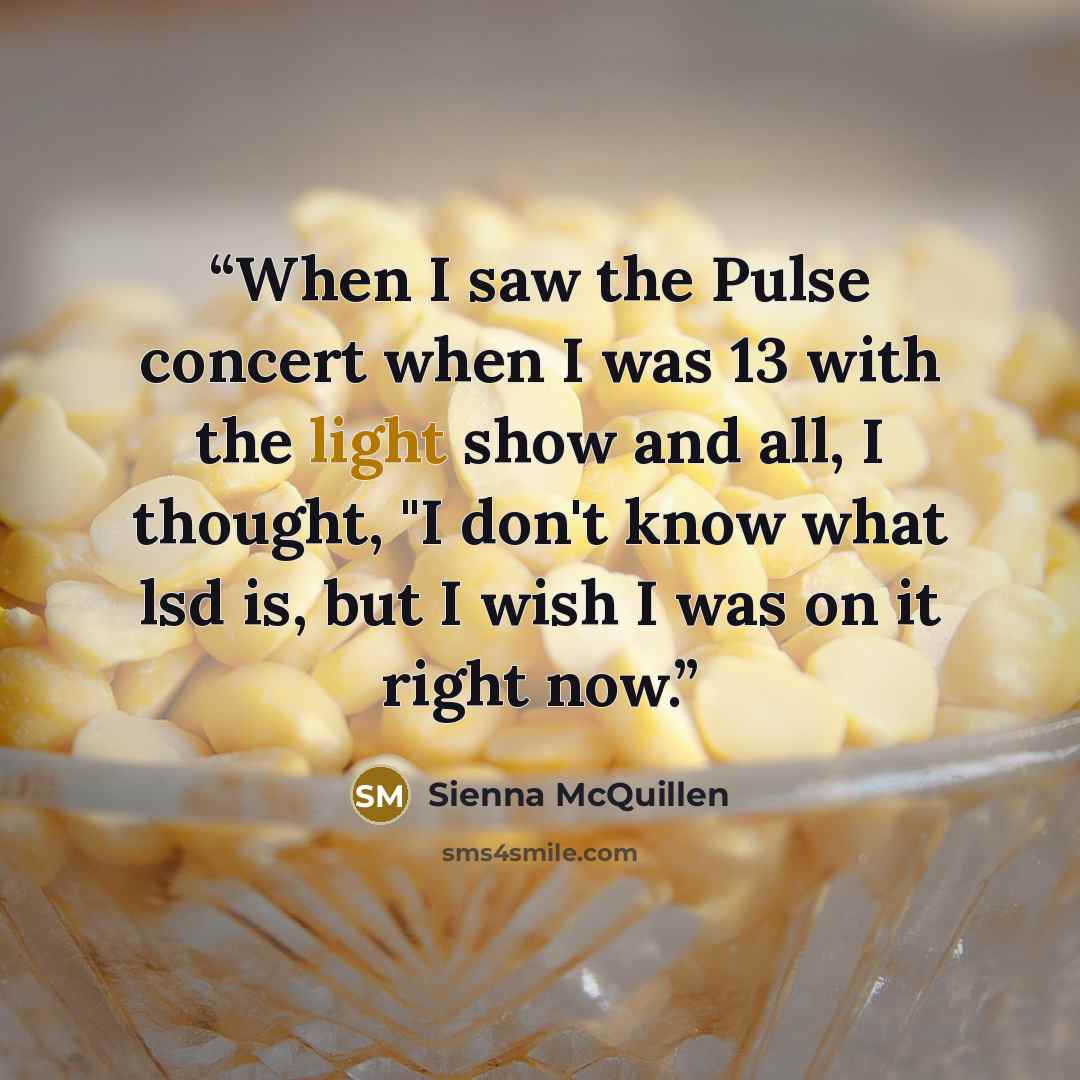 “When I saw the Pulse concert when I was 13 with the light show and all, I thought, "I don't know what lsd is, but I wish I was on it right now.” quote by Sienna McQuillen