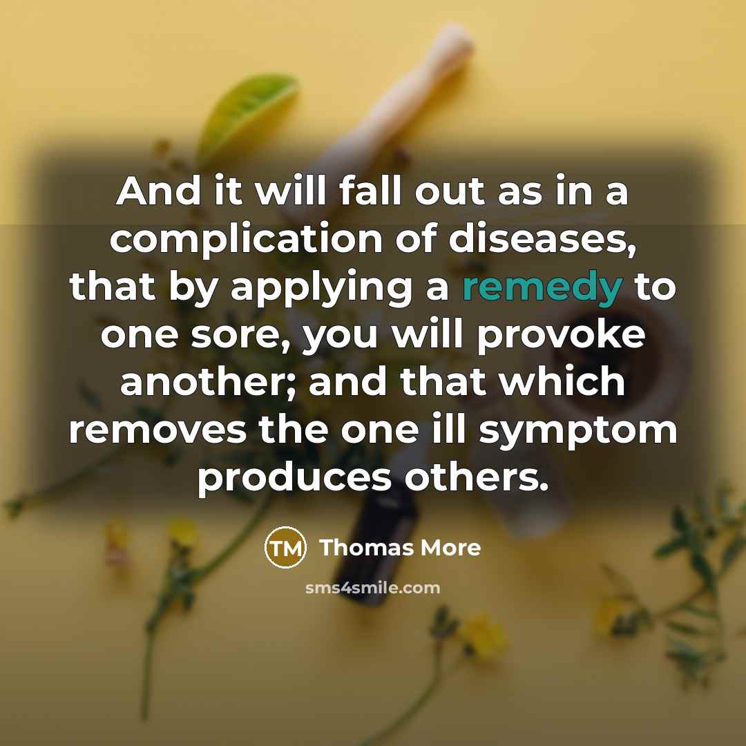 “And it will fall out as in a complication of diseases, that by applying a remedy to one sore, you will provoke another; and that which removes the one ill symptom produces others.” quote by Thomas More