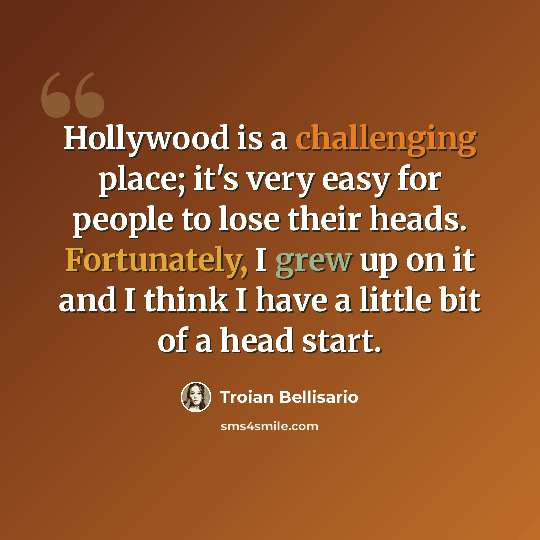 “Hollywood is a challenging place; it's very easy for people to lose their heads. Fortunately, I grew up on it and I think I have a little bit of a head start.” quote by Troian Bellisario