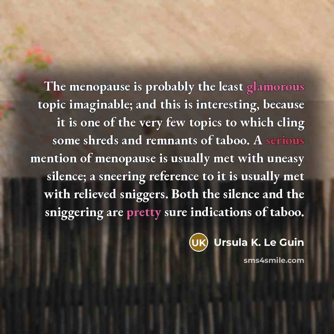 “The menopause is probably the least glamorous topic imaginable; and this is interesting, because it is one of the very few topics to which cling some shreds and remnants of taboo. A serious mention of menopause is usually met with uneasy silence; a sneering reference to it is usually met with…” quote by Ursula K. Le Guin
