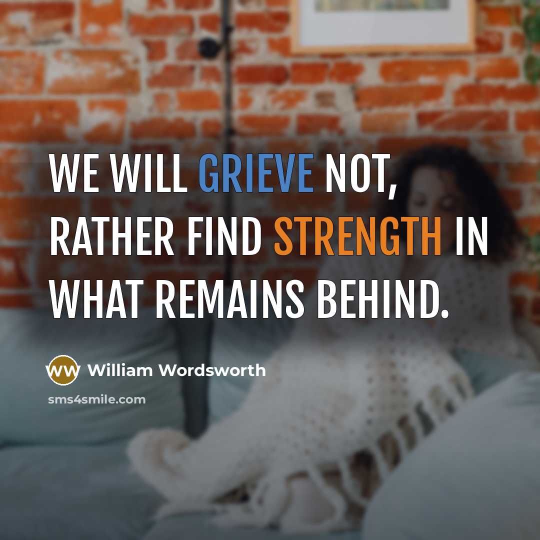 “We will grieve not, rather find strength in what remains behind.” quote by William Wordsworth