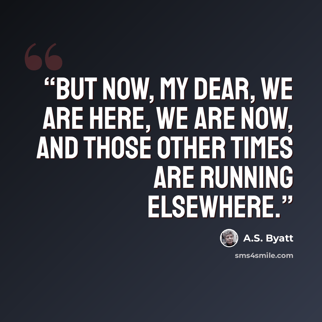 “But now, my dear, we are here, we are now, and those other times are running elsewhere.” quote by A.S. Byatt