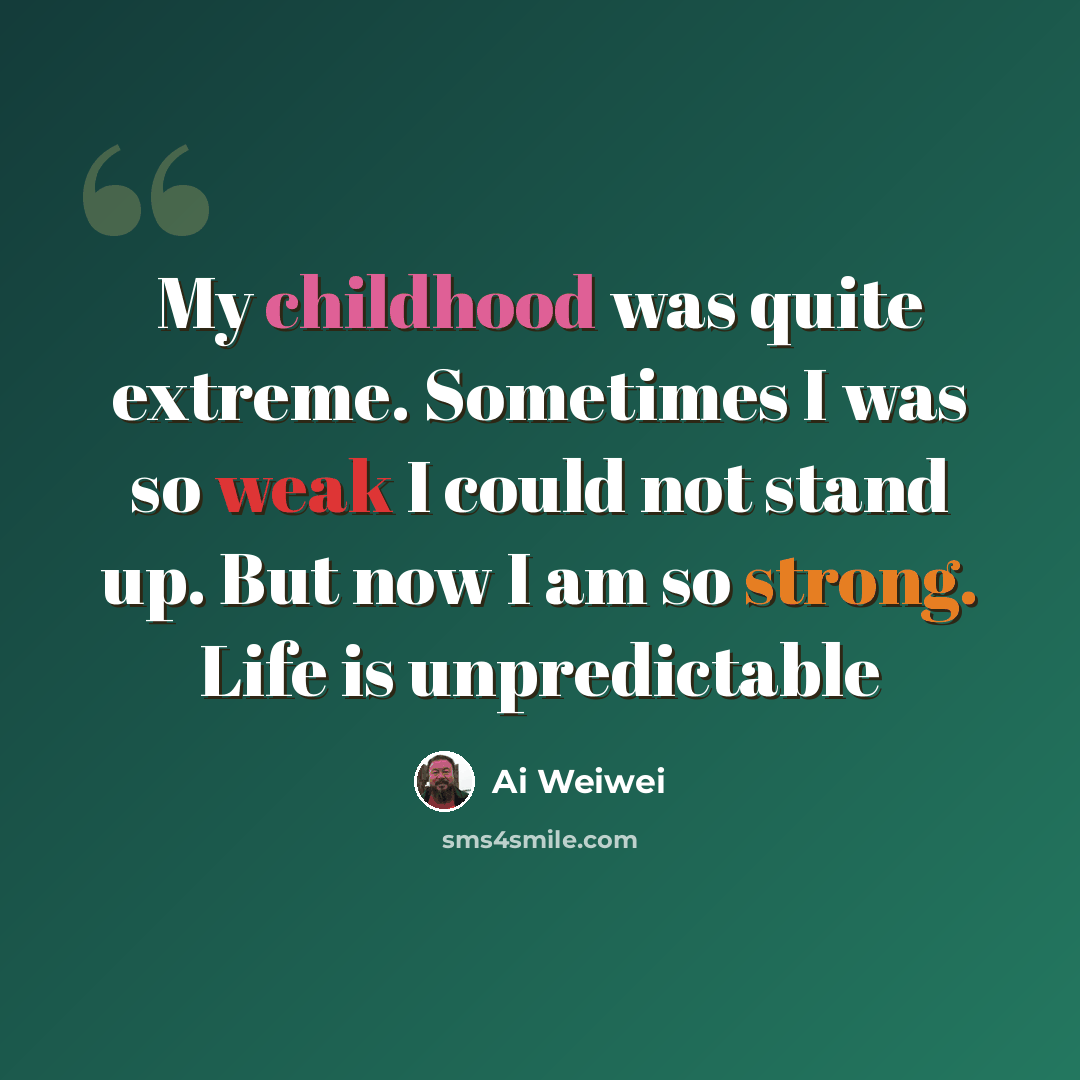 “My childhood was quite extreme. Sometimes I was so weak I could not stand up. But now I am so strong. Life is unpredictable” quote by Ai Weiwei