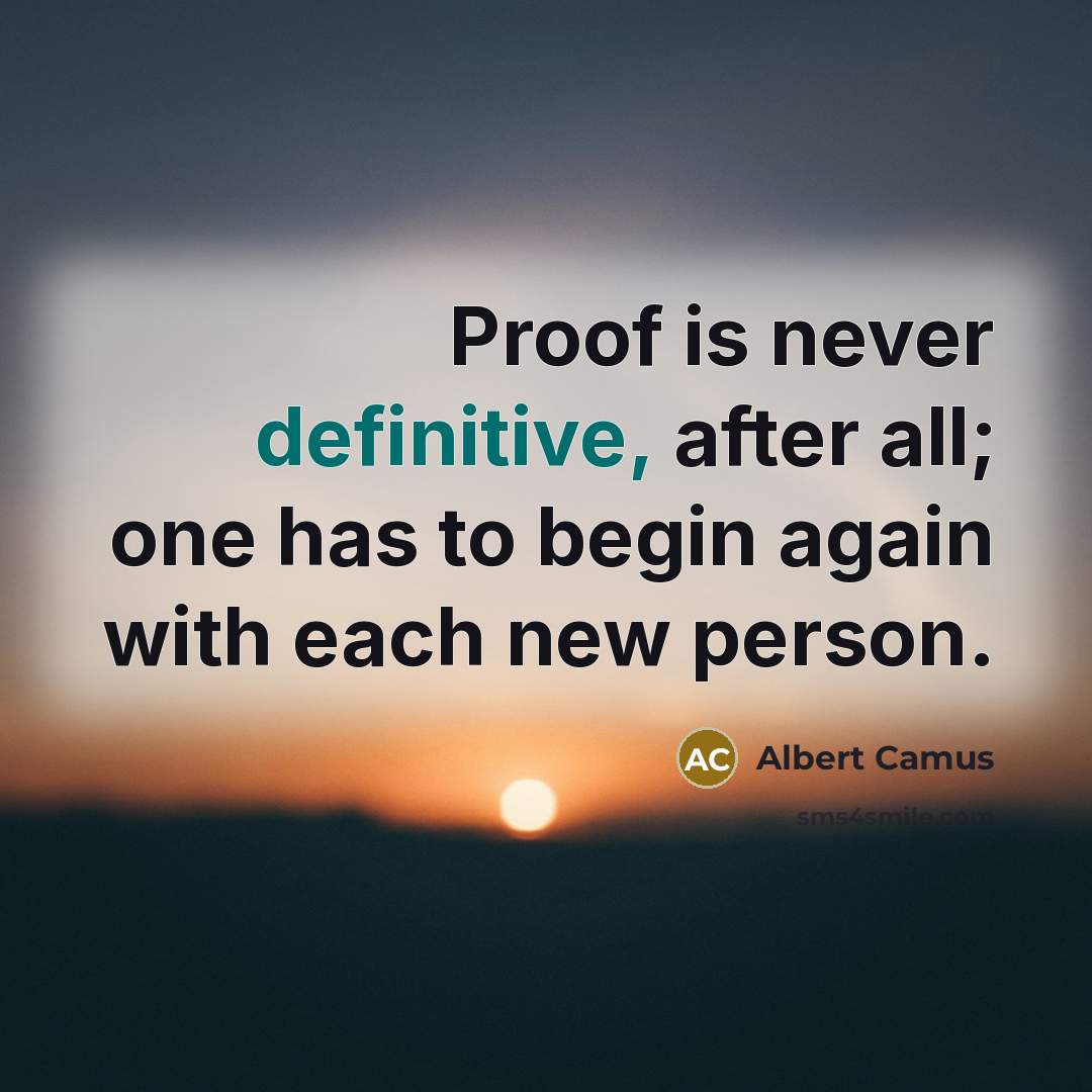 “Proof is never definitive, after all; one has to begin again with each new person.” quote by Albert Camus