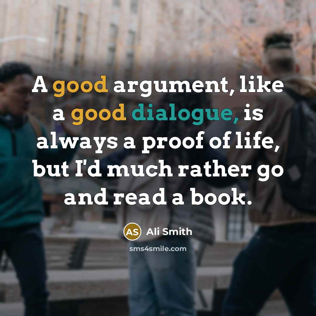 “A good argument, like a good dialogue, is always a proof of life, but I'd much rather go and read a book.” quote by Ali Smith